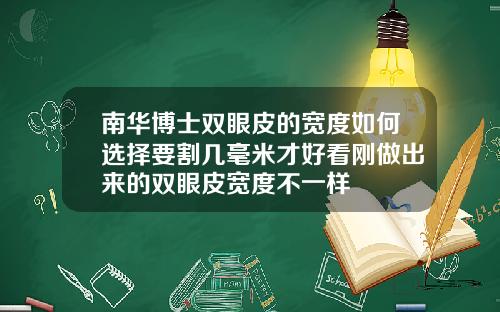 南华博士双眼皮的宽度如何选择要割几毫米才好看刚做出来的双眼皮宽度不一样