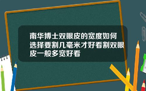 南华博士双眼皮的宽度如何选择要割几毫米才好看割双眼皮一般多宽好看