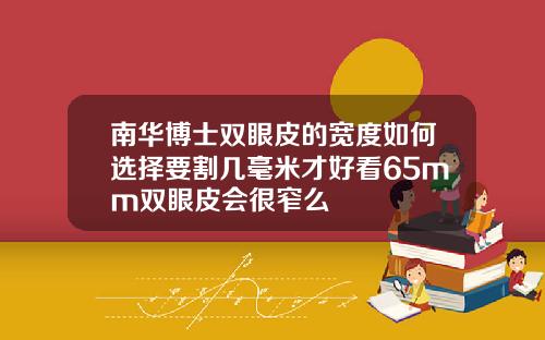 南华博士双眼皮的宽度如何选择要割几毫米才好看65mm双眼皮会很窄么
