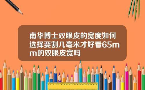 南华博士双眼皮的宽度如何选择要割几毫米才好看65mm的双眼皮宽吗