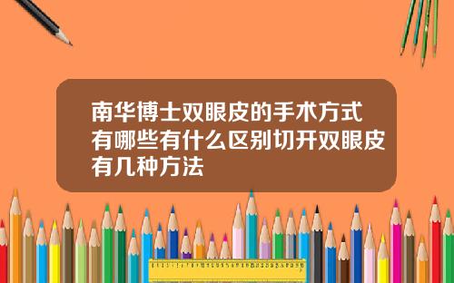 南华博士双眼皮的手术方式有哪些有什么区别切开双眼皮有几种方法