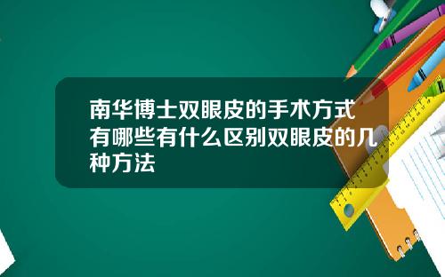 南华博士双眼皮的手术方式有哪些有什么区别双眼皮的几种方法