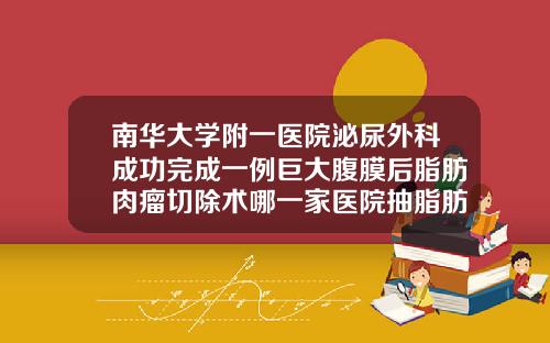 南华大学附一医院泌尿外科成功完成一例巨大腹膜后脂肪肉瘤切除术哪一家医院抽脂肪安全一些
