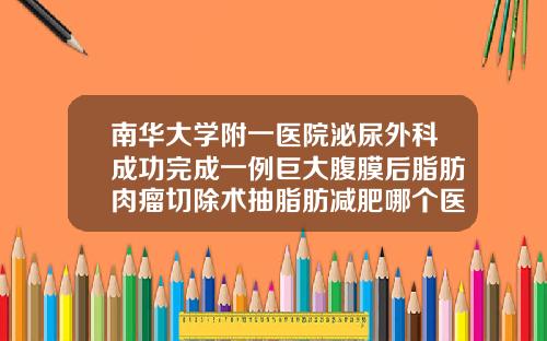 南华大学附一医院泌尿外科成功完成一例巨大腹膜后脂肪肉瘤切除术抽脂肪减肥哪个医院好点