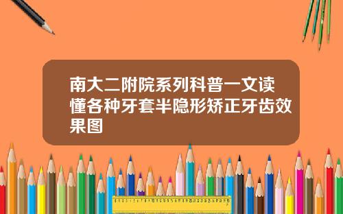 南大二附院系列科普一文读懂各种牙套半隐形矫正牙齿效果图