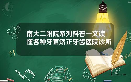 南大二附院系列科普一文读懂各种牙套矫正牙齿医院诊所