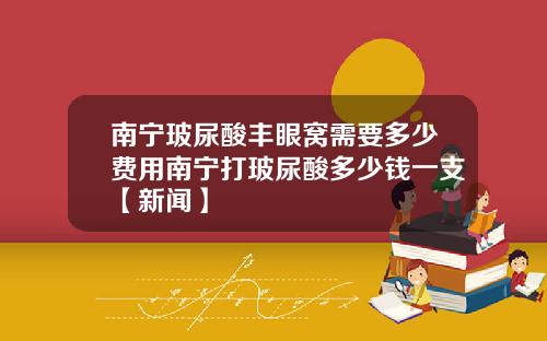 南宁玻尿酸丰眼窝需要多少费用南宁打玻尿酸多少钱一支【新闻】