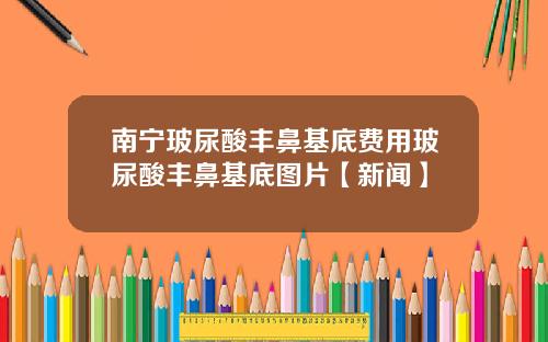 南宁玻尿酸丰鼻基底费用玻尿酸丰鼻基底图片【新闻】