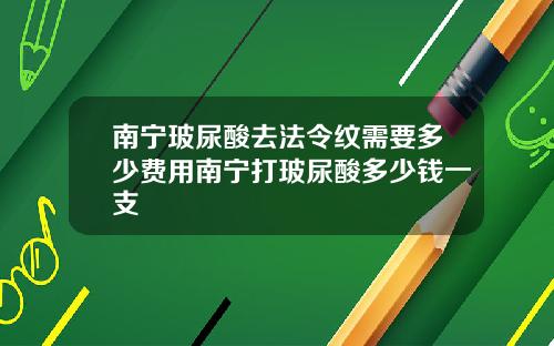 南宁玻尿酸去法令纹需要多少费用南宁打玻尿酸多少钱一支