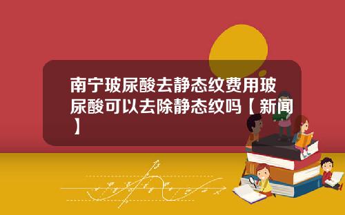 南宁玻尿酸去静态纹费用玻尿酸可以去除静态纹吗【新闻】