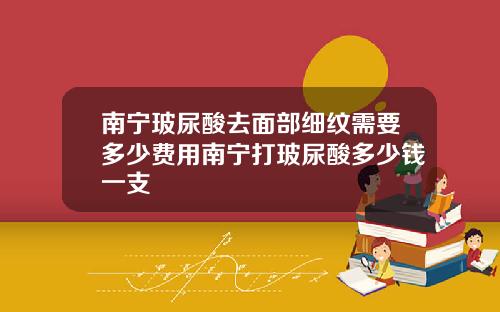 南宁玻尿酸去面部细纹需要多少费用南宁打玻尿酸多少钱一支