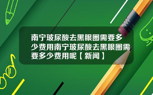 南宁玻尿酸去黑眼圈需要多少费用南宁玻尿酸去黑眼圈需要多少费用呢【新闻】