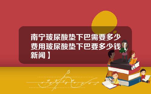 南宁玻尿酸垫下巴需要多少费用玻尿酸垫下巴要多少钱【新闻】