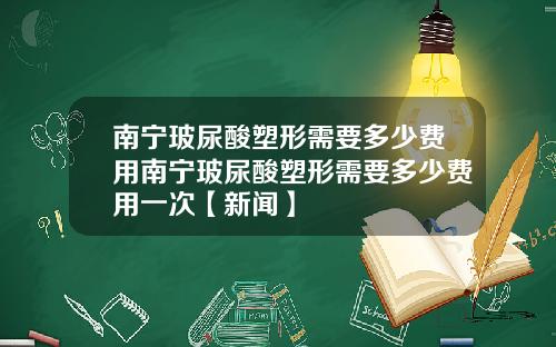 南宁玻尿酸塑形需要多少费用南宁玻尿酸塑形需要多少费用一次【新闻】