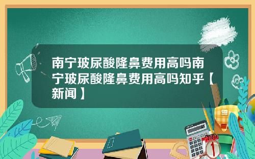 南宁玻尿酸隆鼻费用高吗南宁玻尿酸隆鼻费用高吗知乎【新闻】