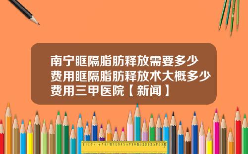 南宁眶隔脂肪释放需要多少费用眶隔脂肪释放术大概多少费用三甲医院【新闻】