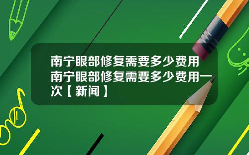 南宁眼部修复需要多少费用南宁眼部修复需要多少费用一次【新闻】