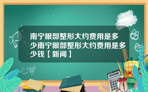 南宁眼部整形大约费用是多少南宁眼部整形大约费用是多少钱【新闻】