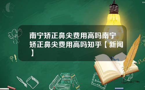 南宁矫正鼻尖费用高吗南宁矫正鼻尖费用高吗知乎【新闻】