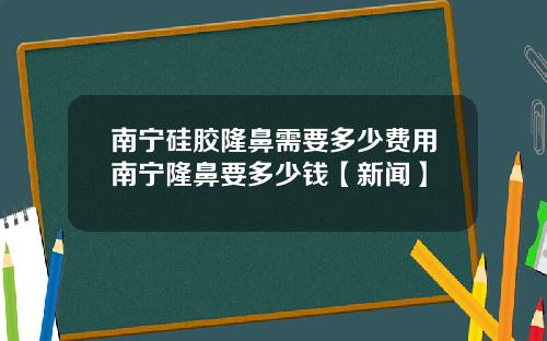 南宁硅胶隆鼻需要多少费用南宁隆鼻要多少钱【新闻】