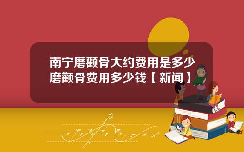 南宁磨颧骨大约费用是多少磨颧骨费用多少钱【新闻】