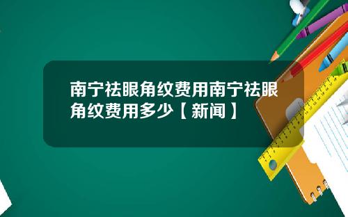南宁祛眼角纹费用南宁祛眼角纹费用多少【新闻】