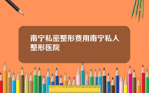 南宁私密整形费用南宁私人整形医院