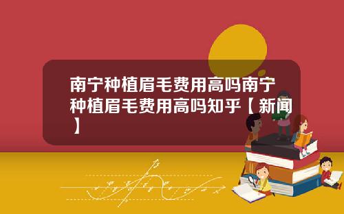 南宁种植眉毛费用高吗南宁种植眉毛费用高吗知乎【新闻】