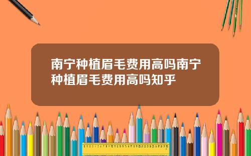 南宁种植眉毛费用高吗南宁种植眉毛费用高吗知乎