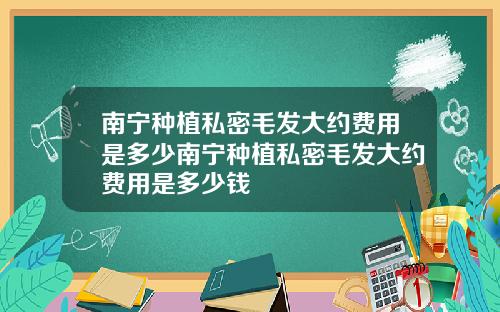 南宁种植私密毛发大约费用是多少南宁种植私密毛发大约费用是多少钱