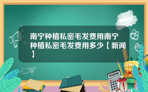 南宁种植私密毛发费用南宁种植私密毛发费用多少【新闻】