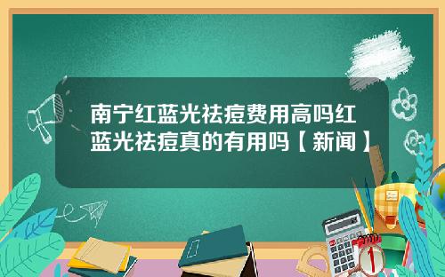 南宁红蓝光祛痘费用高吗红蓝光祛痘真的有用吗【新闻】