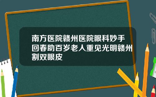 南方医院赣州医院眼科妙手回春助百岁老人重见光明赣州割双眼皮