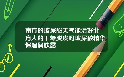 南方的玻尿酸天气能治好北方人的干燥脱皮吗玻尿酸精华保湿润肤露