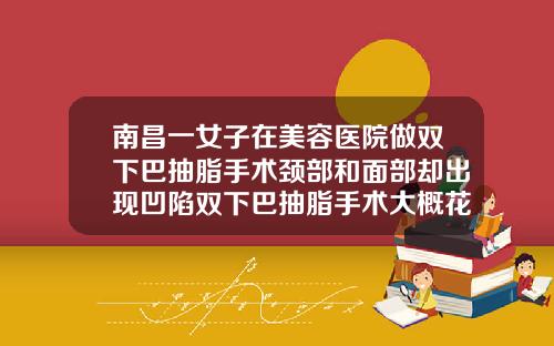 南昌一女子在美容医院做双下巴抽脂手术颈部和面部却出现凹陷双下巴抽脂手术大概花多少钱