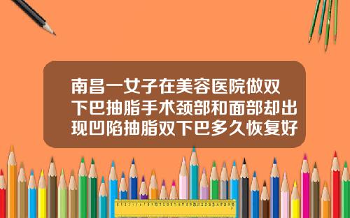 南昌一女子在美容医院做双下巴抽脂手术颈部和面部却出现凹陷抽脂双下巴多久恢复好