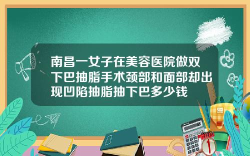 南昌一女子在美容医院做双下巴抽脂手术颈部和面部却出现凹陷抽脂抽下巴多少钱