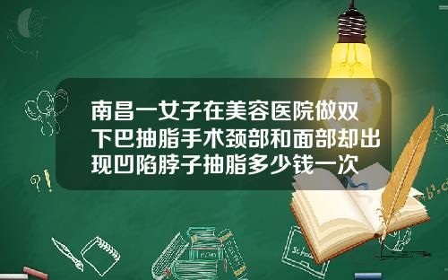 南昌一女子在美容医院做双下巴抽脂手术颈部和面部却出现凹陷脖子抽脂多少钱一次