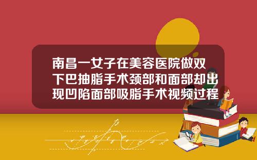 南昌一女子在美容医院做双下巴抽脂手术颈部和面部却出现凹陷面部吸脂手术视频过程
