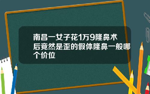南昌一女子花1万9隆鼻术后竟然是歪的假体隆鼻一般哪个价位