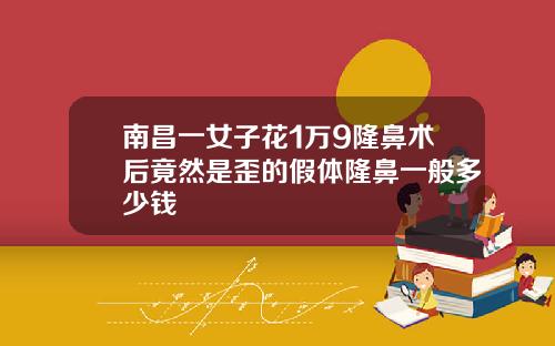 南昌一女子花1万9隆鼻术后竟然是歪的假体隆鼻一般多少钱