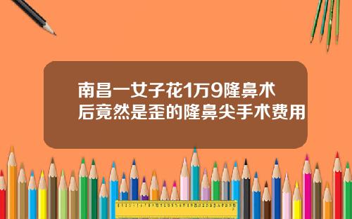 南昌一女子花1万9隆鼻术后竟然是歪的隆鼻尖手术费用