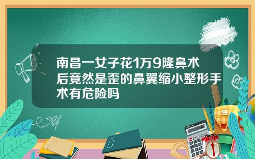 南昌一女子花1万9隆鼻术后竟然是歪的鼻翼缩小整形手术有危险吗