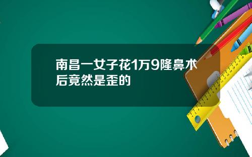 南昌一女子花1万9隆鼻术后竟然是歪的