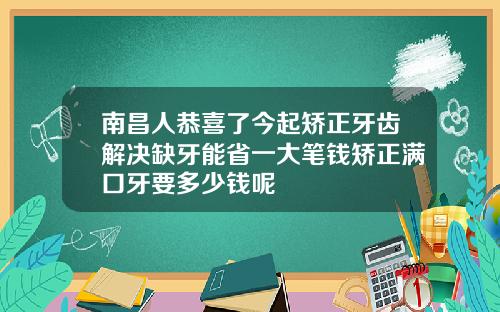南昌人恭喜了今起矫正牙齿解决缺牙能省一大笔钱矫正满口牙要多少钱呢