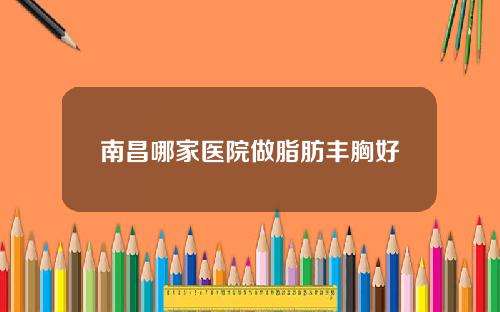 南昌哪家医院做脂肪丰胸好