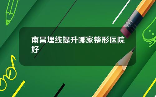 南昌埋线提升哪家整形医院好