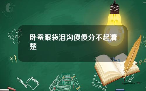卧蚕眼袋泪沟傻傻分不起清楚