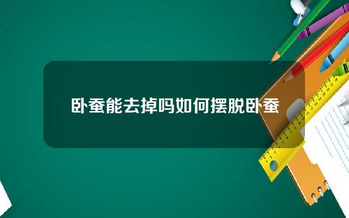 卧蚕能去掉吗如何摆脱卧蚕