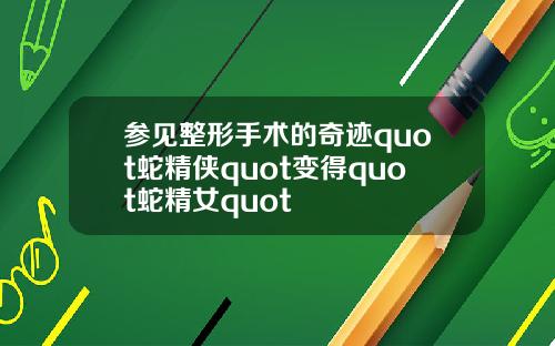 参见整形手术的奇迹quot蛇精侠quot变得quot蛇精女quot